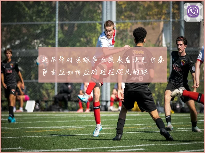 迈尼昂对点球争议发表看法巴尔泰萨吉应如何应对近在咫尺的球