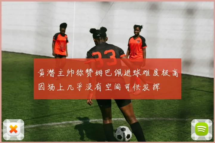 黄潜主帅称赞姆巴佩进球难度极高因场上几乎没有空间可供发挥