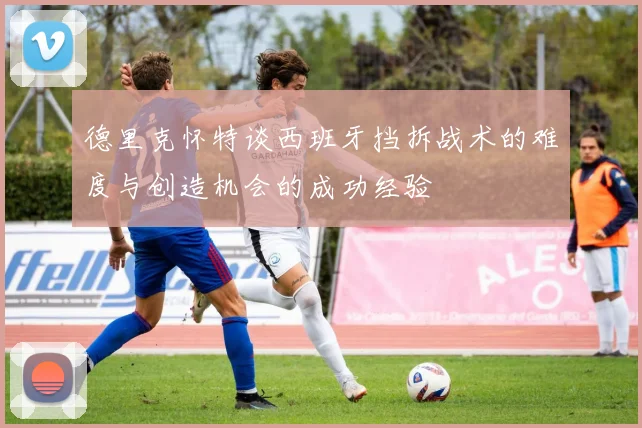 德里克怀特谈西班牙挡拆战术的难度与创造机会的成功经验